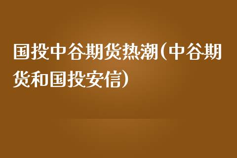 国投中谷期货热潮(中谷期货和国投安信)_https://www.xmqjcw.com_期货百科_第1张