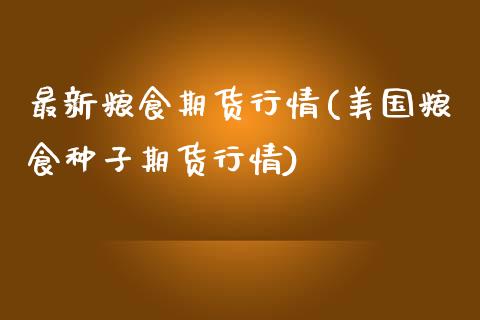 最新粮食期货行情(美国粮食种子期货行情)_https://www.xmqjcw.com_期货开户_第1张