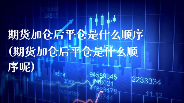 期货加仓后平仓是什么顺序(期货加仓后平仓是什么顺序呢)_https://www.xmqjcw.com_期货直播室_第1张