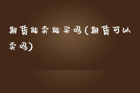 期货能卖能买吗(期货可以卖吗)_https://www.xmqjcw.com_期货行情_第1张