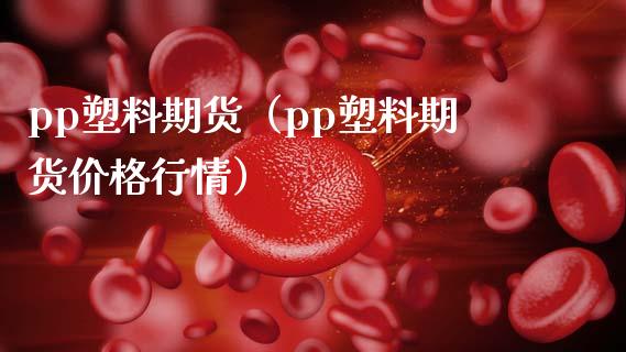 pp塑料期货（pp塑料期货价格行情）_https://www.xmqjcw.com_期货投资_第1张