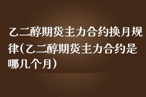 乙二醇期货主力合约换月规律(乙二醇期货主力合约是哪几个月)_https://www.xmqjcw.com_期货直播室_第1张