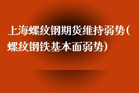 上海螺纹钢期货维持弱势(螺纹钢铁基本面弱势)_https://www.xmqjcw.com_期货行情_第1张
