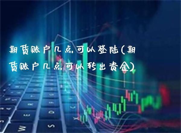 期货账户几点可以(期货账户几点可以转出资金)_https://www.xmqjcw.com_期货行情_第1张