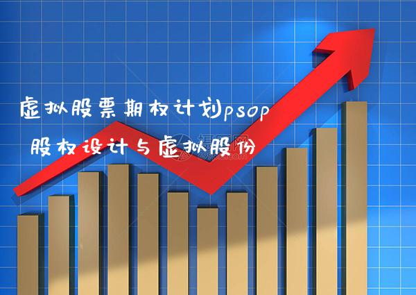 虚拟股票期权计划psop 股权设计与虚拟股份_https://www.xmqjcw.com_股票投资_第1张
