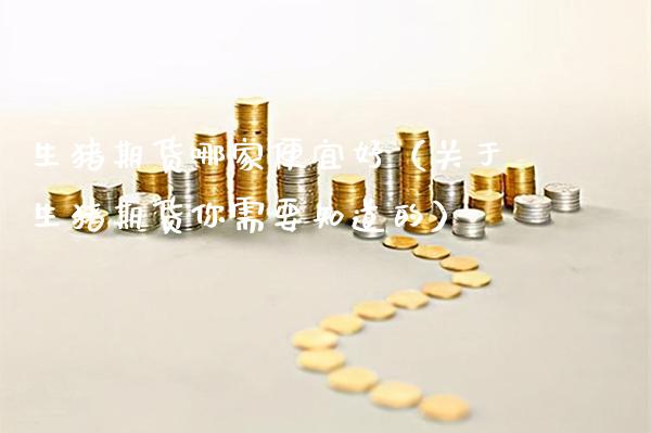 生猪期货哪家便宜好（关于生猪期货你需要知道的）_https://www.xmqjcw.com_期货投资_第1张