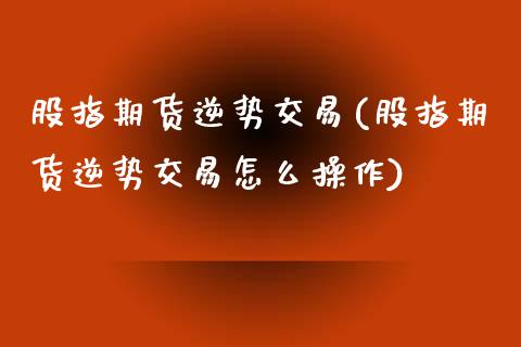股指期货逆势交易(股指期货逆势交易怎么操作)_https://www.xmqjcw.com_基金理财_第1张
