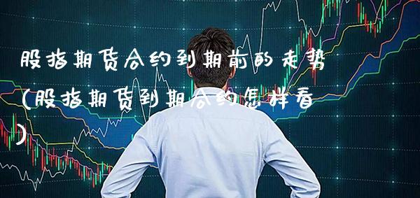 股指期货合约到期前的走势(股指期货到期合约怎样看)_https://www.xmqjcw.com_期货投资_第1张