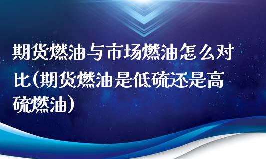 期货燃油与市场燃油怎么对比(期货燃油是低硫还是高硫燃油)_https://www.xmqjcw.com_期货百科_第1张