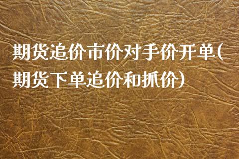 期货追价市价对手价开单(期货下单追价和抓价)_https://www.xmqjcw.com_期货开户_第1张