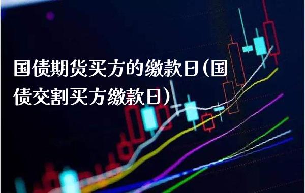 国债期货买方的缴款日(国债交割买方缴款日)_https://www.xmqjcw.com_基金理财_第1张