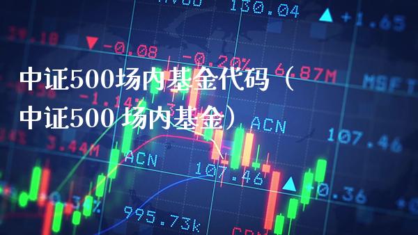 中证500场内基金代码（中证500 场内基金）_https://www.xmqjcw.com_期货投资_第1张