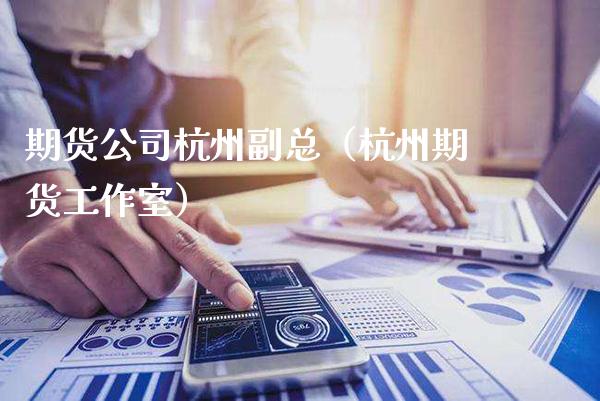 期货公司杭州副总（杭州期货工作室）_https://www.xmqjcw.com_期货投资_第1张