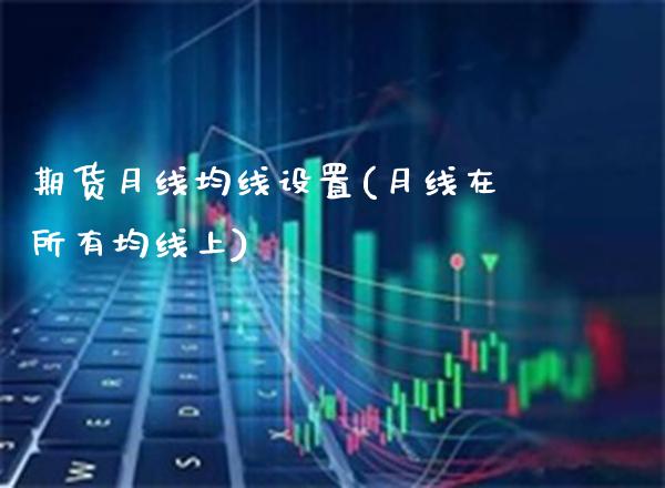 期货月线均线设置(月线在所有均线上)_https://www.xmqjcw.com_期货直播室_第1张