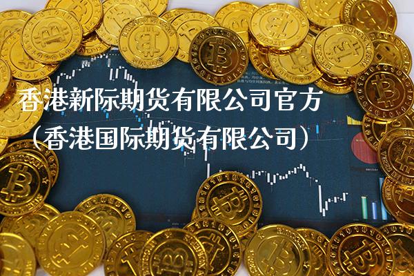香港新际期货有限公司官方（香港国际期货有限公司）_https://www.xmqjcw.com_期货投资_第1张