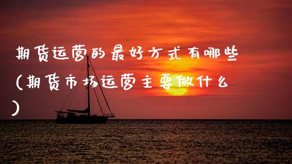 期货运营的最好方式有哪些(期货市场运营主要做什么)_https://www.xmqjcw.com_基金理财_第1张