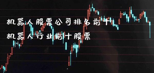 机器人股票公司排名前十 机器人行业前十股票_https://www.xmqjcw.com_股票投资_第1张