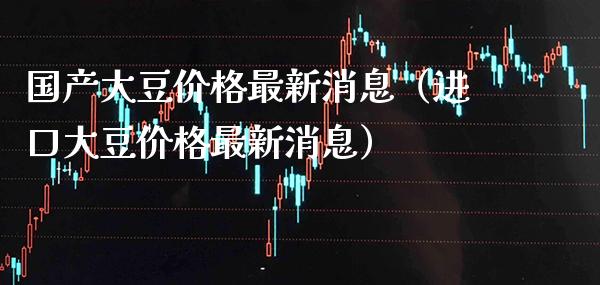 国产大豆价格最新消息（进口大豆价格最新消息）_https://www.xmqjcw.com_期货投资_第1张