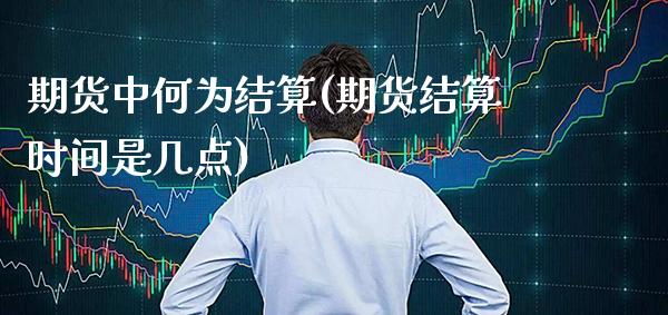 期货中何为结算(期货结算时间是几点)_https://www.xmqjcw.com_期货百科_第1张