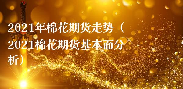 2021年棉花期货走势（2021棉花期货基本面分析）_https://www.xmqjcw.com_期货行情_第1张