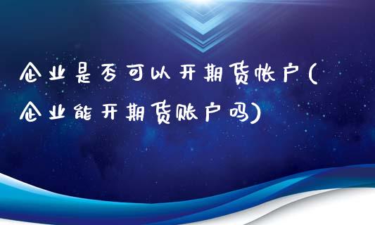 企业是否可以开期货帐户(企业能开期货账户吗)_https://www.xmqjcw.com_期货百科_第1张