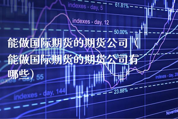 能做国际期货的期货公司（能做国际期货的期货公司有哪些）_https://www.xmqjcw.com_期货直播室_第1张