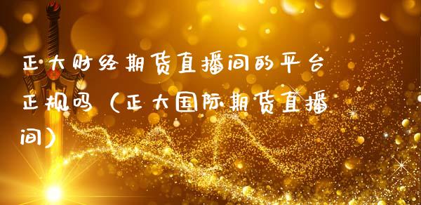 正大财经期货直播间的平台正规吗（正大国际期货直播间）_https://www.xmqjcw.com_期货直播室_第1张