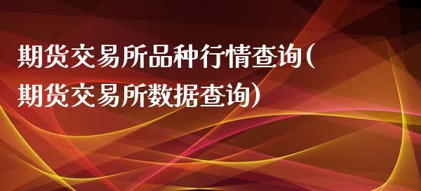 期货交易所品种行情查询(期货交易所数据查询)_https://www.xmqjcw.com_期货百科_第1张