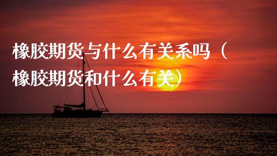 橡胶期货与什么有关系吗（橡胶期货和什么有关）_https://www.xmqjcw.com_期货投资_第1张