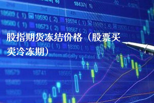 股指期货冻结价格（股票买卖冷冻期）_https://www.xmqjcw.com_期货直播室_第1张