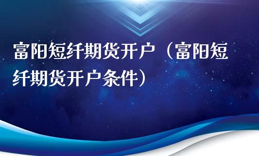 富阳短纤期货开户（富阳短纤期货开户条件）_https://www.xmqjcw.com_期货开户_第1张