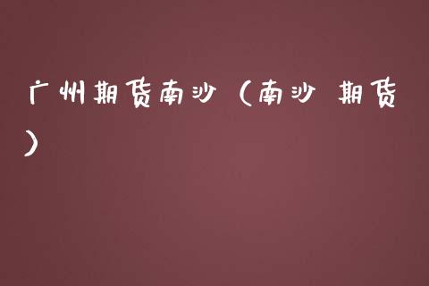 广州期货南沙（南沙 期货）_https://www.xmqjcw.com_期货直播室_第1张