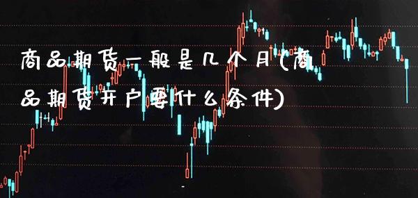 商品期货一般是几个月(商品期货开户要什么条件)_https://www.xmqjcw.com_期货投资_第1张