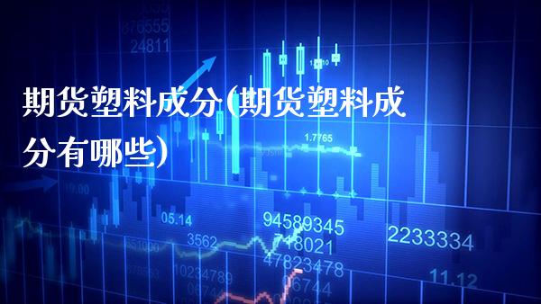 期货塑料成分(期货塑料成分有哪些)_https://www.xmqjcw.com_期货直播室_第1张