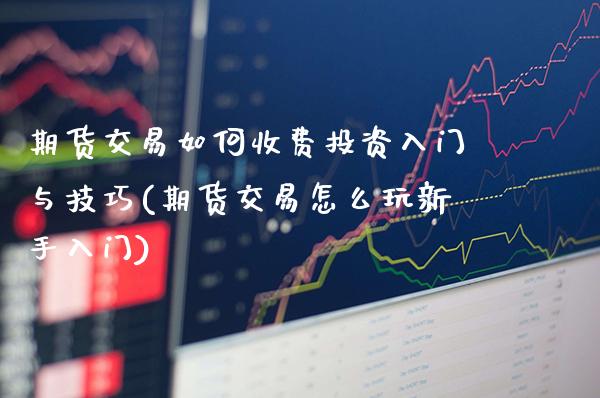 期货交易如何收费投资入门与技巧(期货交易怎么玩新手入门)_https://www.xmqjcw.com_期货行情_第1张