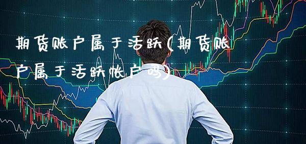 期货账户属于活跃(期货账户属于活跃帐户吗)_https://www.xmqjcw.com_股票投资_第1张