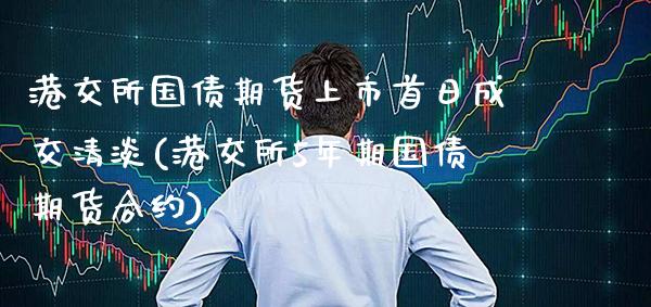 港交所国债期货上市首日成交清淡(港交所5年期国债期货合约)_https://www.xmqjcw.com_股票投资_第1张