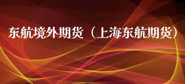 东航境外期货（上海东航期货）_https://www.xmqjcw.com_期货直播室_第1张
