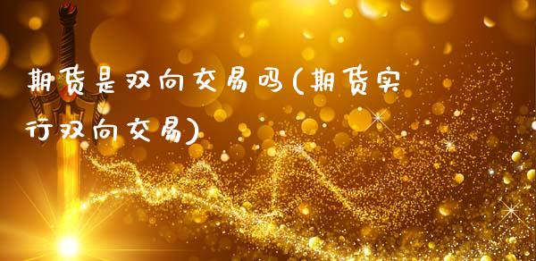 期货是双向交易吗(期货实行双向交易)_https://www.xmqjcw.com_期货投资_第1张