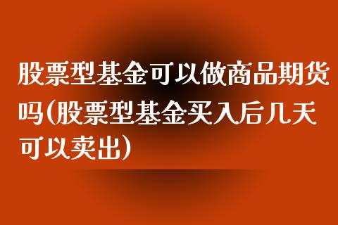 股票型基金可以做商品期货吗(股票型基金买入后几天可以卖出)_https://www.xmqjcw.com_期货百科_第1张