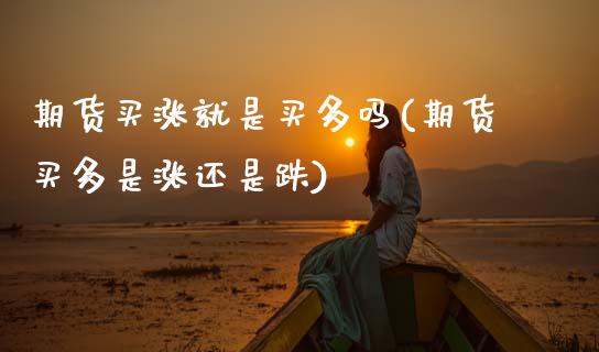 期货买涨就是买多吗(期货买多是涨还是跌)_https://www.xmqjcw.com_期货百科_第1张