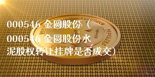 000546 金圆股份（000546 金圆股份水泥股权转让挂牌是否成交）_https://www.xmqjcw.com_期货投资_第1张