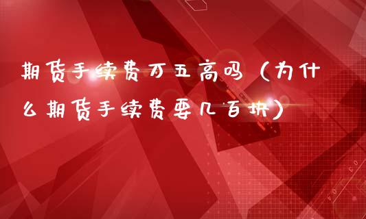 期货手续费万五高吗（为什么期货手续费要几百块）_https://www.xmqjcw.com_期货直播室_第1张