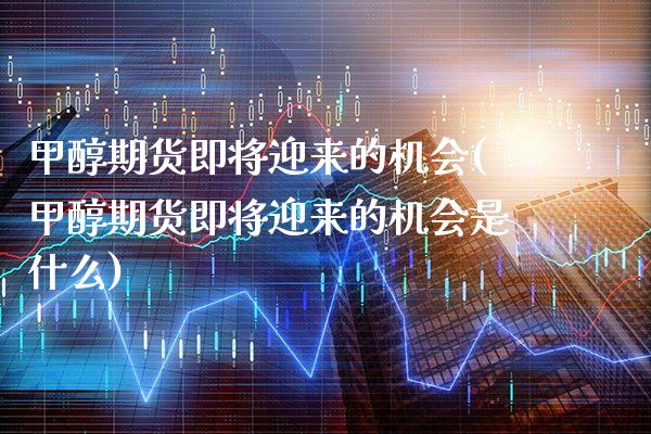 甲醇期货即将迎来的机会(甲醇期货即将迎来的机会是什么)_https://www.xmqjcw.com_期货直播室_第1张