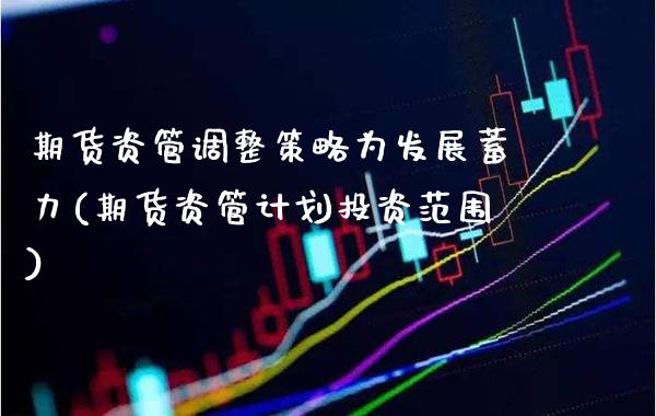 期货资管调整策略为发展蓄力(期货资管计划投资范围)_https://www.xmqjcw.com_期货投资_第1张