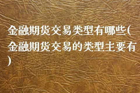 金融期货交易类型有哪些(金融期货交易的类型主要有)_https://www.xmqjcw.com_期货行情_第1张