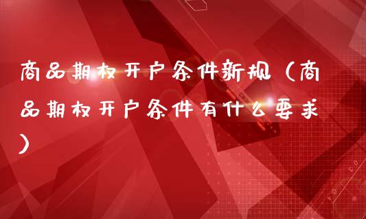 商品期权开户条件新规（商品期权开户条件有什么要求）_https://www.xmqjcw.com_期货开户_第1张