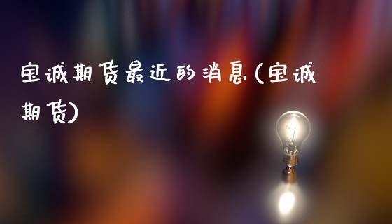 宝诚期货最近的消息(宝诚期货)_https://www.xmqjcw.com_期货直播室_第1张