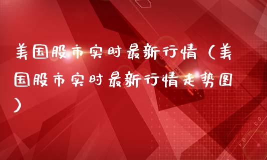 美国股市实时最新行情（美国股市实时最新行情走势图）_https://www.xmqjcw.com_期货行情_第1张