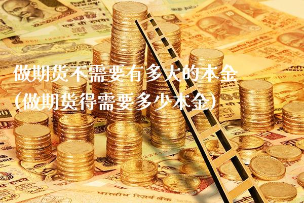做期货不需要有多大的本金(做期货得需要多少本金)_https://www.xmqjcw.com_基金理财_第1张